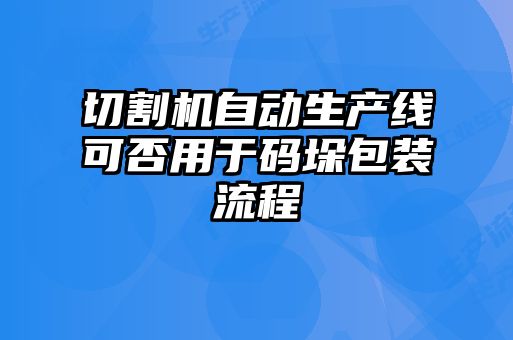 切割機(jī)自動(dòng)生產(chǎn)線可否用于碼垛包裝流程