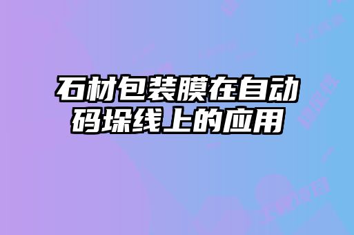 石材包裝膜在自動碼垛線上的應(yīng)用