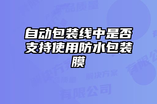 自動(dòng)包裝線中是否支持使用防水包裝膜