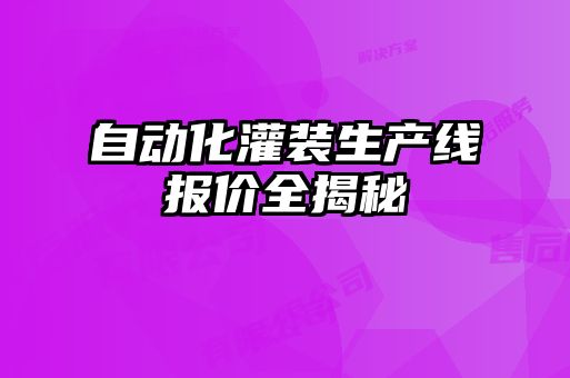 自動(dòng)化灌裝生產(chǎn)線報(bào)價(jià)全揭秘