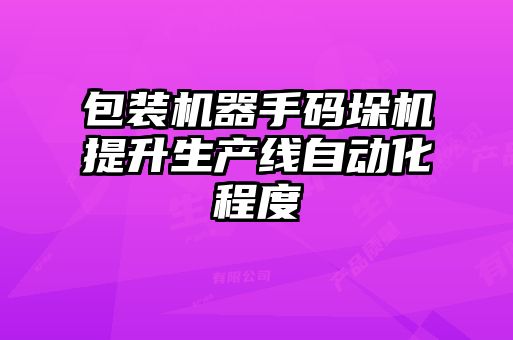 包裝機(jī)器手碼垛機(jī)提升生產(chǎn)線自動(dòng)化程度