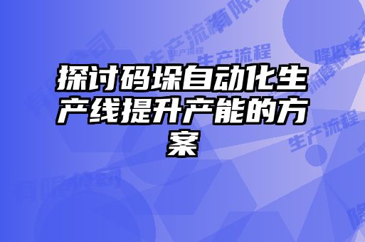 探討碼垛自動化生產(chǎn)線提升產(chǎn)能的方案