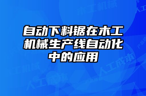 自動(dòng)下料鋸在木工機(jī)械生產(chǎn)線自動(dòng)化中的應(yīng)用