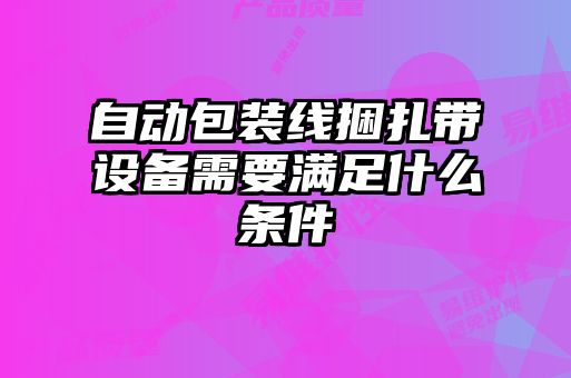 自動(dòng)包裝線捆扎帶設(shè)備需要滿足什么條件