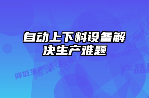 自動上下料設備解決生產(chǎn)難題